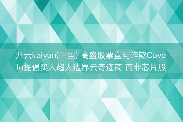 开云kaiyun(中国) 高盛股票盘问诈欺Covello提倡买入超大边界云奇迹商 而非芯片股