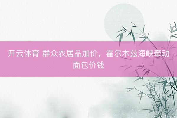 开云体育 群众农居品加价，霍尔木兹海峡牵动面包价钱