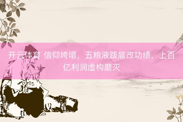 开云体育 信仰垮塌，五粮液跋扈改功绩，上百亿利润虚构磨灭
