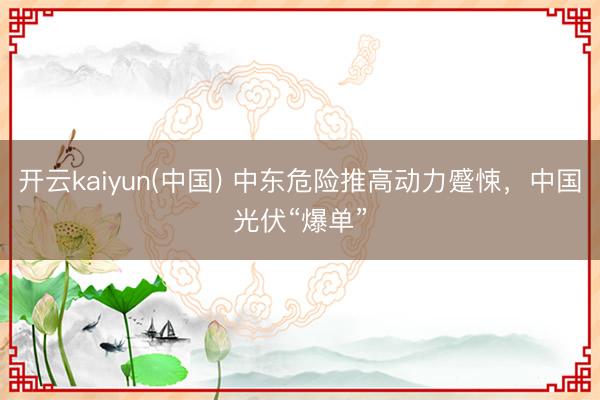 开云kaiyun(中国) 中东危险推高动力蹙悚，中国光伏“爆单”