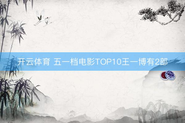 开云体育 五一档电影TOP10王一博有2部