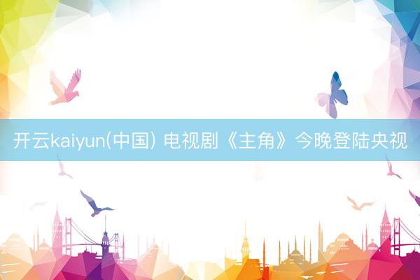 开云kaiyun(中国) 电视剧《主角》今晚登陆央视