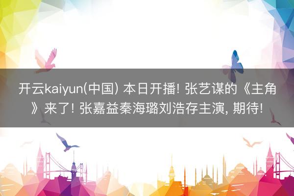 开云kaiyun(中国) 本日开播! 张艺谋的《主角》来了! 张嘉益秦海璐刘浩存主演， 期待!