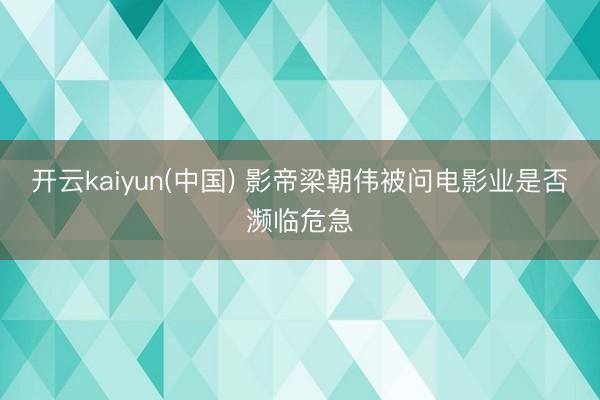 开云kaiyun(中国) 影帝梁朝伟被问电影业是否濒临危急