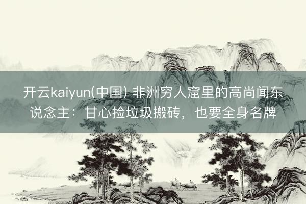 开云kaiyun(中国) 非洲穷人窟里的高尚闻东说念主：甘心捡垃圾搬砖，也要全身名牌