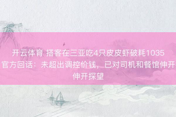 开云体育 搭客在三亚吃4只皮皮虾破耗1035元，官方回话：未超出调控价钱，已对司机和餐馆伸开探望