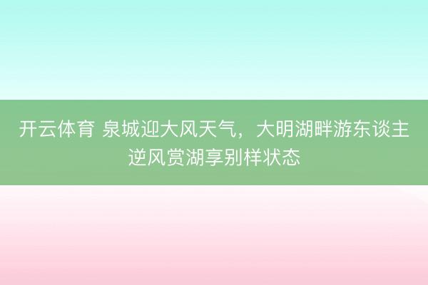 开云体育 泉城迎大风天气，大明湖畔游东谈主逆风赏湖享别样状态