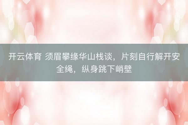 开云体育 须眉攀缘华山栈谈，片刻自行解开安全绳，纵身跳下峭壁