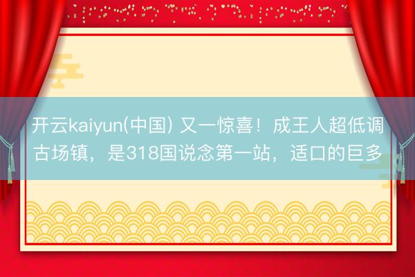 开云kaiyun(中国) 又一惊喜！成王人超低调古场镇，是318国说念第一站，适口的巨多
