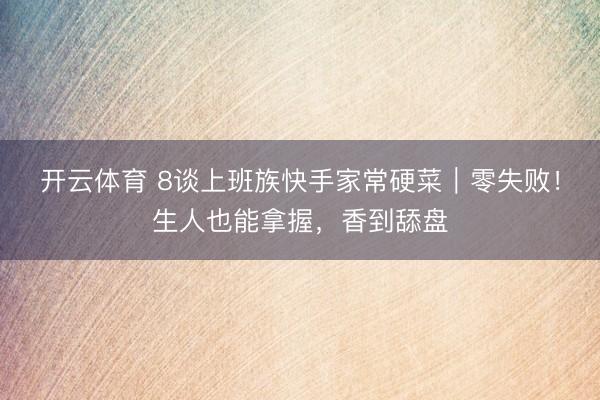 开云体育 8谈上班族快手家常硬菜｜零失败！生人也能拿握，香到舔盘