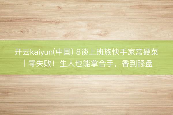 开云kaiyun(中国) 8谈上班族快手家常硬菜|零失败!生人也能拿合手,香到舔盘