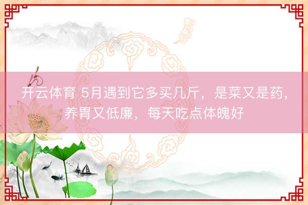 开云体育 5月遇到它多买几斤，是菜又是药，养胃又低廉，每天吃点体魄好