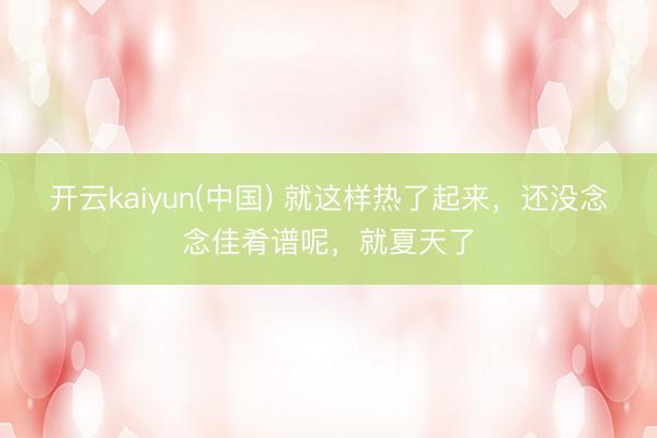 开云kaiyun(中国) 就这样热了起来，还没念念佳肴谱呢，就夏天了