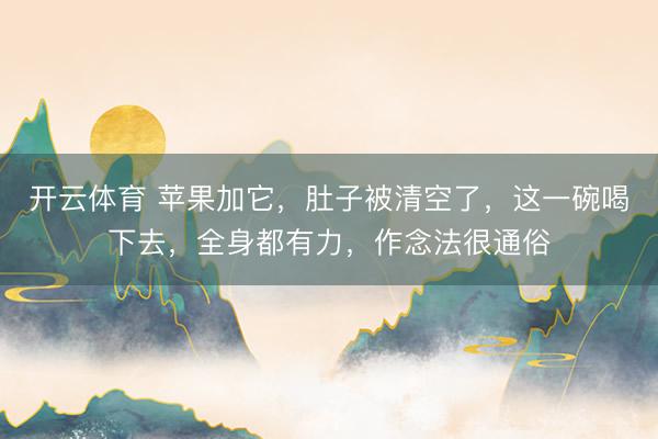 开云体育 苹果加它，肚子被清空了，这一碗喝下去，全身都有力，作念法很通俗