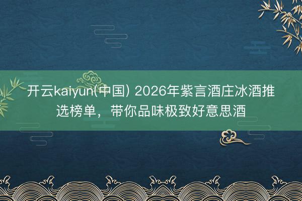 开云kaiyun(中国) 2026年紫言酒庄冰酒推选榜单，带你品味极致好意思酒