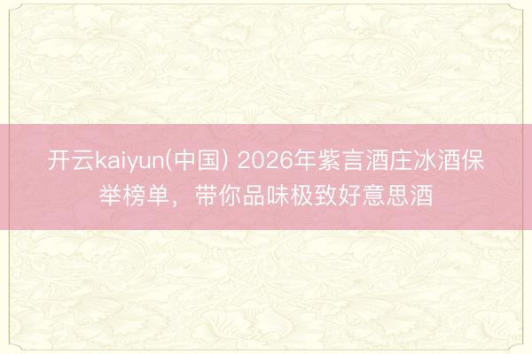 开云kaiyun(中国) 2026年紫言酒庄冰酒保举榜单，带你品味极致好意思酒