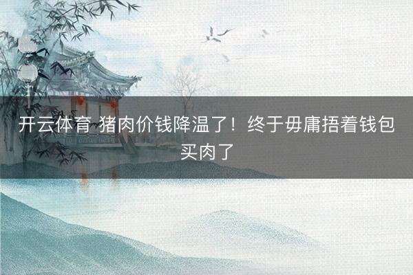 开云体育 猪肉价钱降温了！终于毋庸捂着钱包买肉了