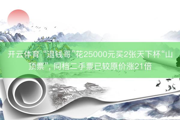 开云体育 “退钱哥”花25000元买2张天下杯“山顶票”， 同档二手票已较原价涨21倍