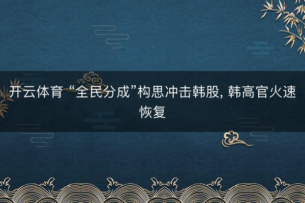 开云体育 “全民分成”构思冲击韩股， 韩高官火速恢复