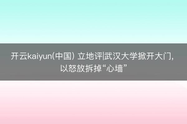 开云kaiyun(中国) 立地评|武汉大学掀开大门， 以怒放拆掉“心墙”
