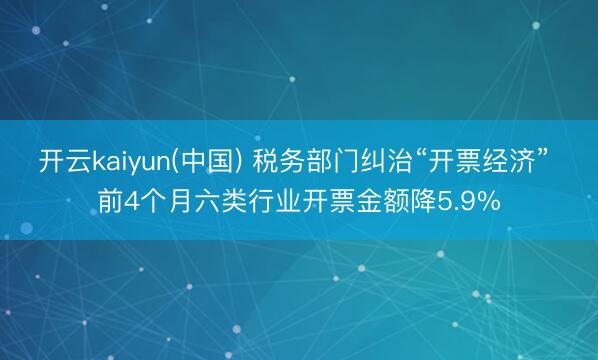 开云kaiyun(中国) 税务部门纠治“开票经济” 前4个月六类行业开票金额降5.9%