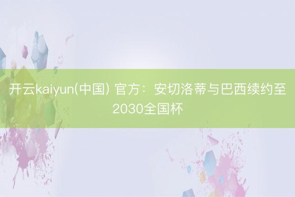 开云kaiyun(中国) 官方：安切洛蒂与巴西续约至2030全国杯