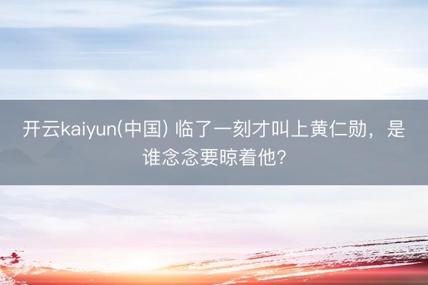 开云kaiyun(中国) 临了一刻才叫上黄仁勋，是谁念念要晾着他？