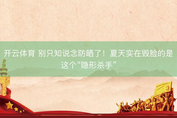开云体育 别只知说念防晒了！夏天实在毁脸的是这个“隐形杀手”