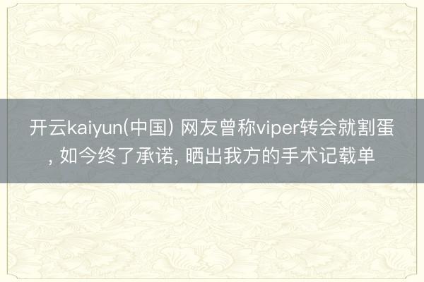 开云kaiyun(中国) 网友曾称viper转会就割蛋， 如今终了承诺， 晒出我方的手术记载单