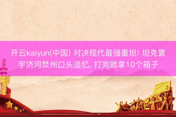 开云kaiyun(中国) 对决现代最强重坦! 坦克寰宇济河焚州口头追忆， 打完就拿10个箱子