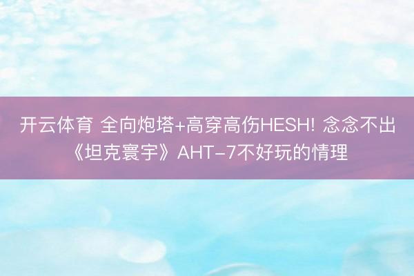 开云体育 全向炮塔+高穿高伤HESH! 念念不出《坦克寰宇》AHT-7不好玩的情理