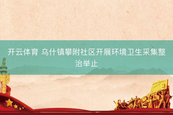 开云体育 乌什镇攀附社区开展环境卫生采集整治举止