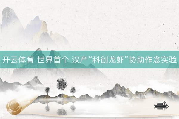 开云体育 世界首个 汉产“科创龙虾”协助作念实验