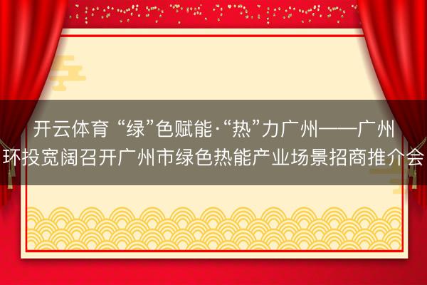开云体育 “绿”色赋能·“热”力广州——广州环投宽阔召开广州市绿色热能产业场景招商推介会