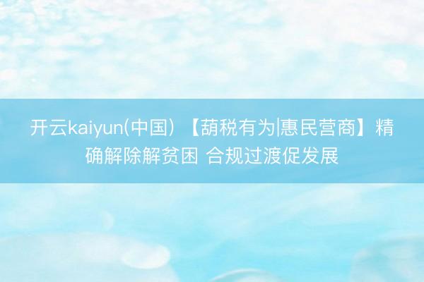 开云kaiyun(中国) 【葫税有为|惠民营商】精确解除解贫困 合规过渡促发展