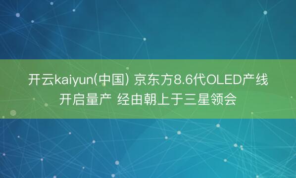 开云kaiyun(中国) 京东方8.6代OLED产线开启量产 经由朝上于三星领会