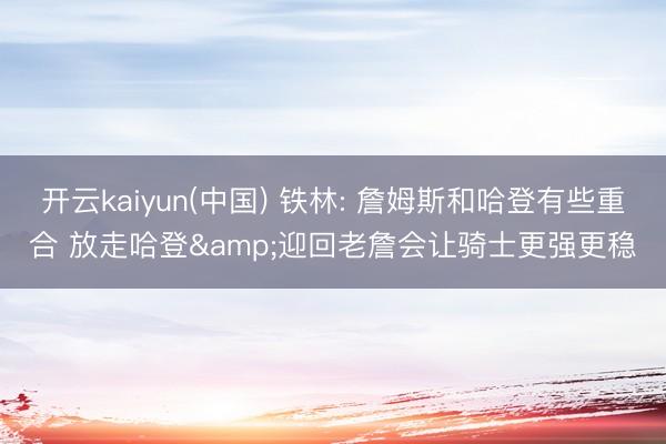 开云kaiyun(中国) 铁林: 詹姆斯和哈登有些重合 放走哈登&迎回老詹会让骑士更强更稳