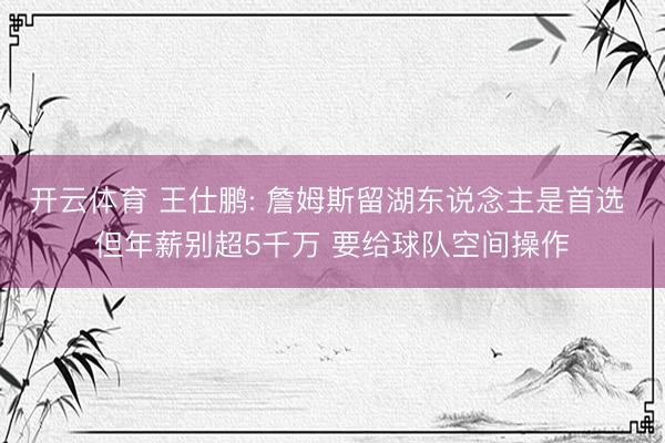 开云体育 王仕鹏: 詹姆斯留湖东说念主是首选 但年薪别超5千万 要给球队空间操作