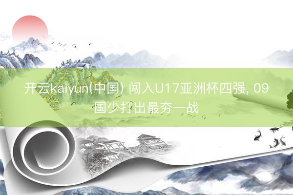开云kaiyun(中国) 闯入U17亚洲杯四强， 09国少打出最夯一战