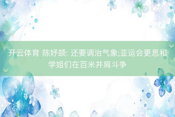 开云体育 陈妤颉: 还要调治气象;亚运会更思和学姐们在百米并肩斗争
