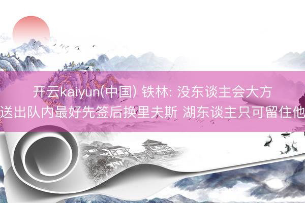 开云kaiyun(中国) 铁林: 没东谈主会大方送出队内最好先签后换里夫斯 湖东谈主只可留住他