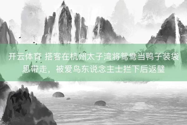 开云体育 搭客在杭州太子湾将鸳鸯当鸭子装袋思带走，被爱鸟东说念主士拦下后返璧