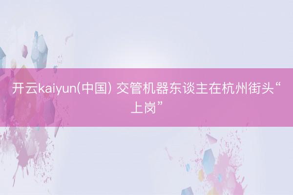 开云kaiyun(中国) 交管机器东谈主在杭州街头“上岗”