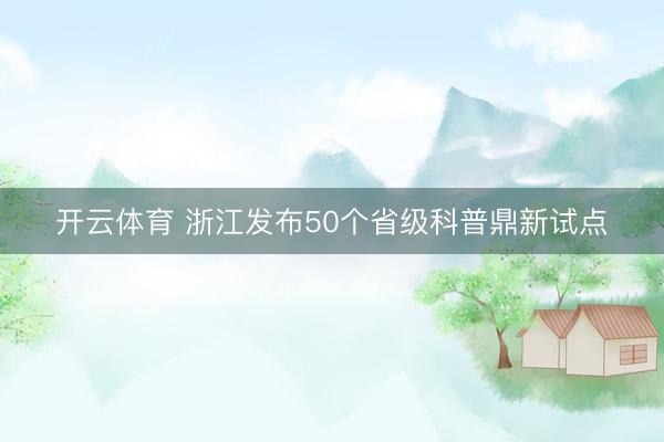 开云体育 浙江发布50个省级科普鼎新试点