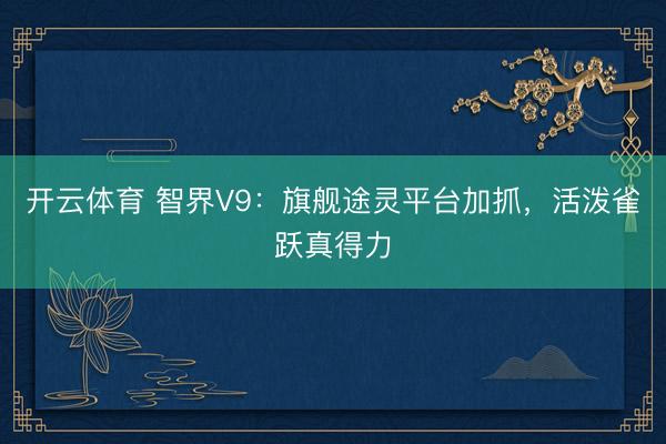 开云体育 智界V9：旗舰途灵平台加抓，活泼雀跃真得力