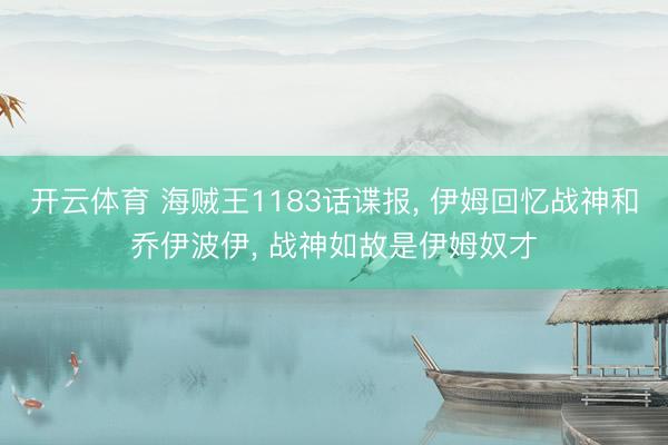 开云体育 海贼王1183话谍报, 伊姆回忆战神和乔伊波伊, 战神如故是伊姆奴才