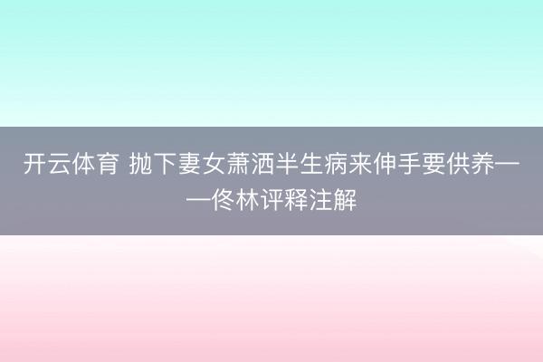 开云体育 抛下妻女萧洒半生病来伸手要供养——佟林评释注解
