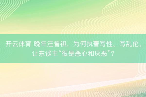 开云体育 晚年汪曾祺，为何执著写性、写乱伦，让东谈主“很是恶心和厌恶”？