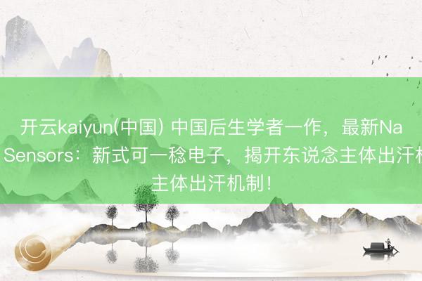开云kaiyun(中国) 中国后生学者一作，最新Nature Sensors：新式可一稔电子，揭开东说念主体出汗机制！