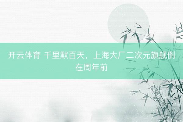 开云体育 千里默百天，上海大厂二次元旗舰倒在周年前